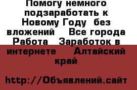 Помогу немного подзаработать к Новому Году, без вложений. - Все города Работа » Заработок в интернете   . Алтайский край